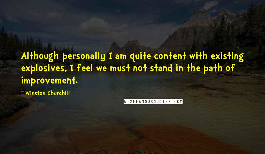 Winston Churchill Quotes: Although personally I am quite content with existing explosives, I feel we must not stand in the path of improvement.