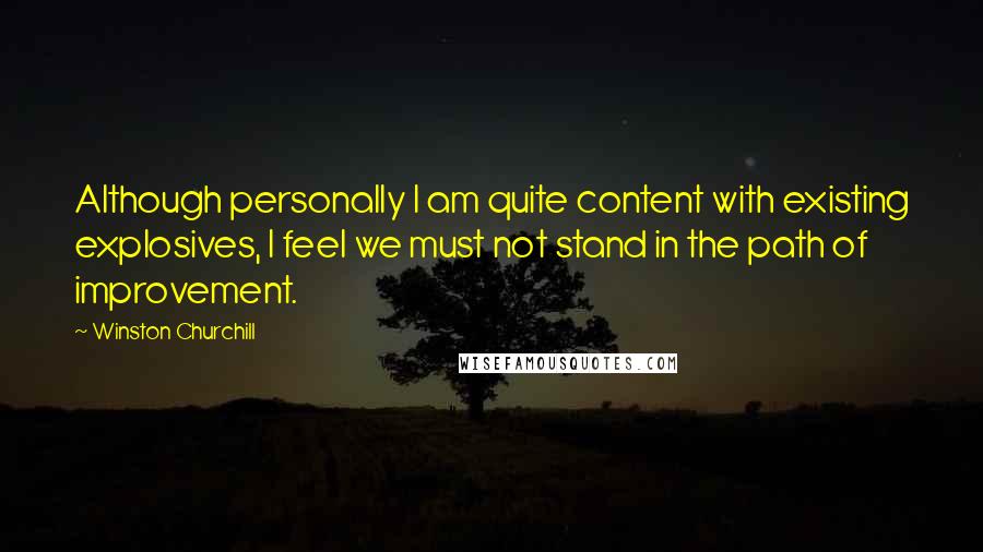 Winston Churchill Quotes: Although personally I am quite content with existing explosives, I feel we must not stand in the path of improvement.