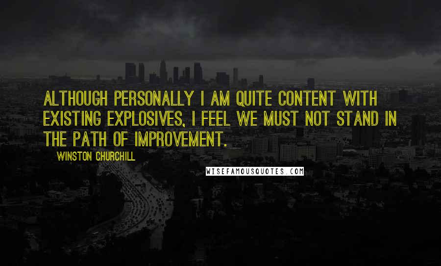 Winston Churchill Quotes: Although personally I am quite content with existing explosives, I feel we must not stand in the path of improvement.