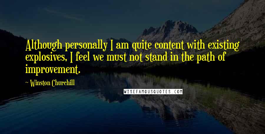 Winston Churchill Quotes: Although personally I am quite content with existing explosives, I feel we must not stand in the path of improvement.