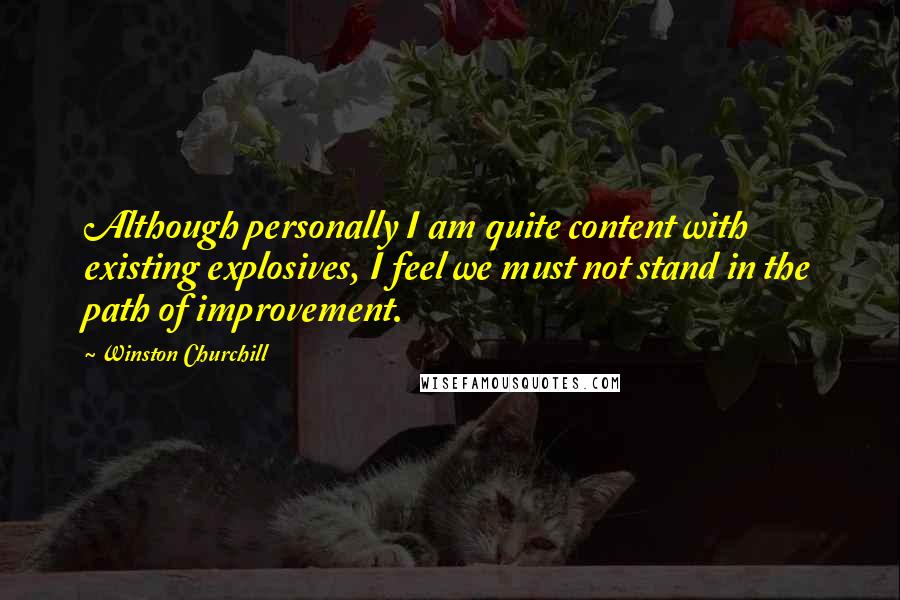 Winston Churchill Quotes: Although personally I am quite content with existing explosives, I feel we must not stand in the path of improvement.