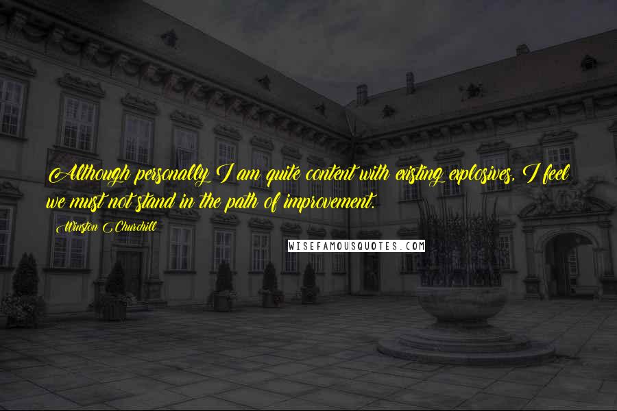 Winston Churchill Quotes: Although personally I am quite content with existing explosives, I feel we must not stand in the path of improvement.