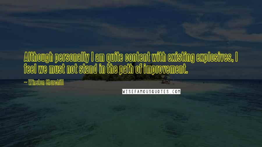 Winston Churchill Quotes: Although personally I am quite content with existing explosives, I feel we must not stand in the path of improvement.