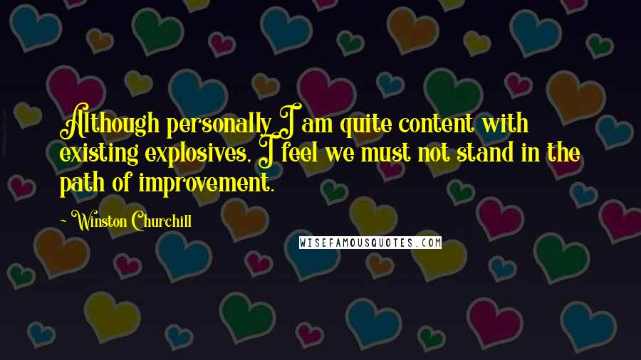 Winston Churchill Quotes: Although personally I am quite content with existing explosives, I feel we must not stand in the path of improvement.