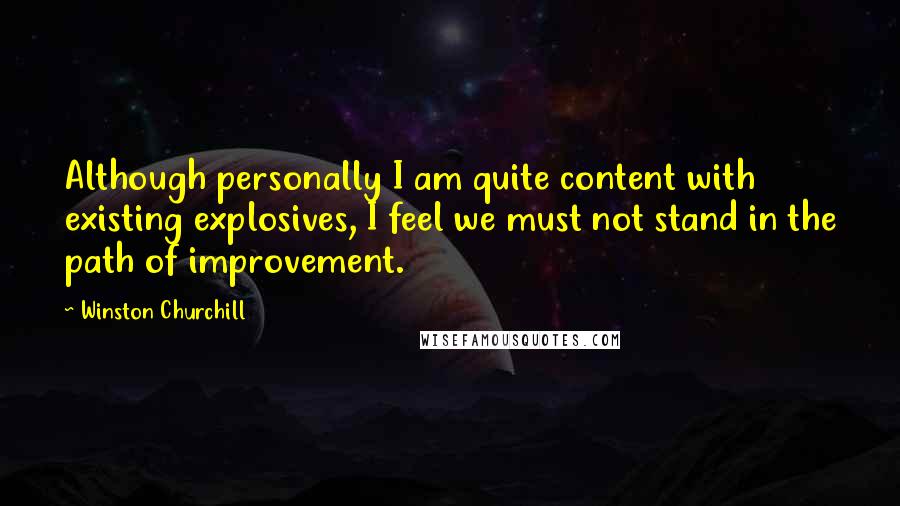 Winston Churchill Quotes: Although personally I am quite content with existing explosives, I feel we must not stand in the path of improvement.