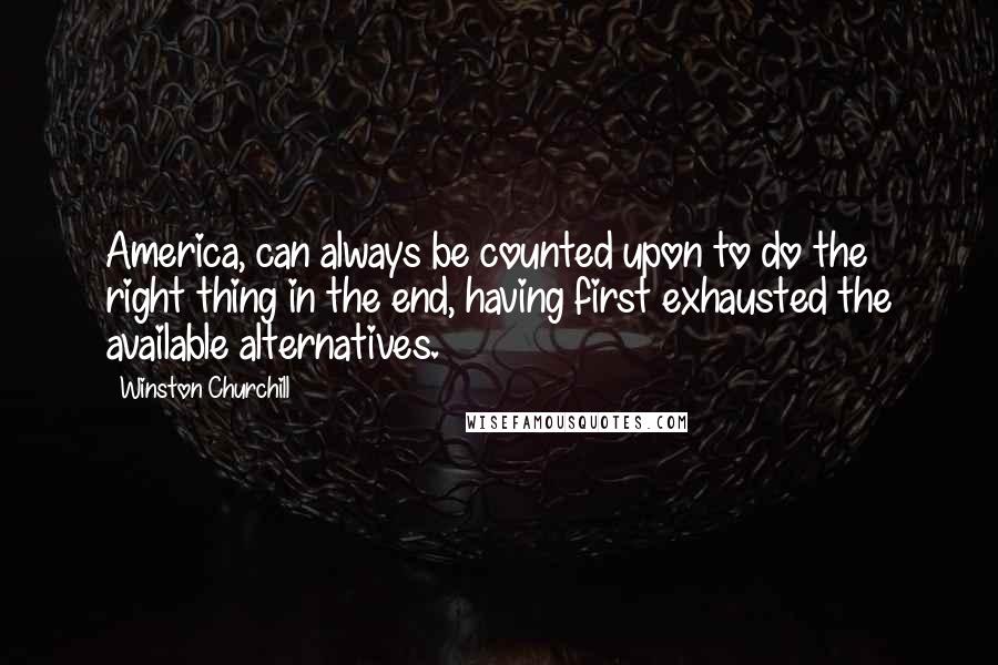 Winston Churchill Quotes: America, can always be counted upon to do the right thing in the end, having first exhausted the available alternatives.