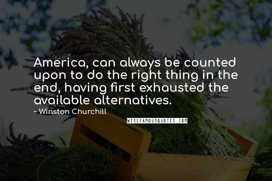 Winston Churchill Quotes: America, can always be counted upon to do the right thing in the end, having first exhausted the available alternatives.