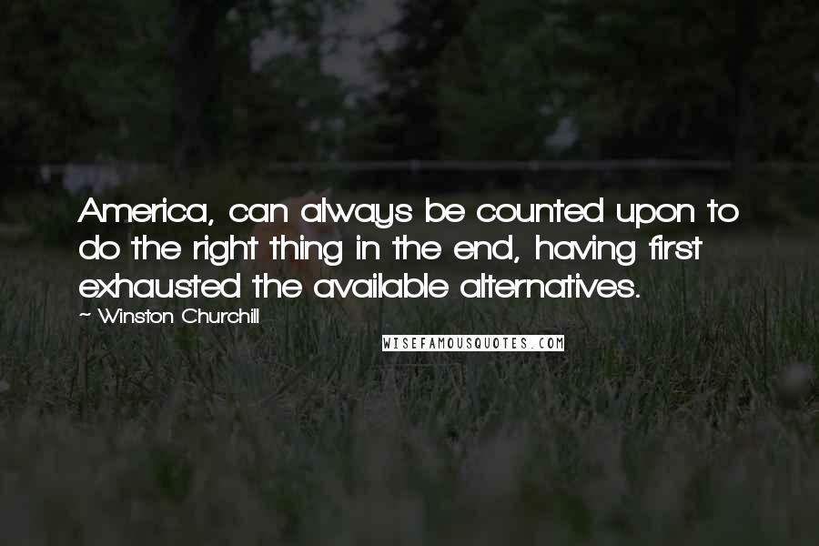 Winston Churchill Quotes: America, can always be counted upon to do the right thing in the end, having first exhausted the available alternatives.