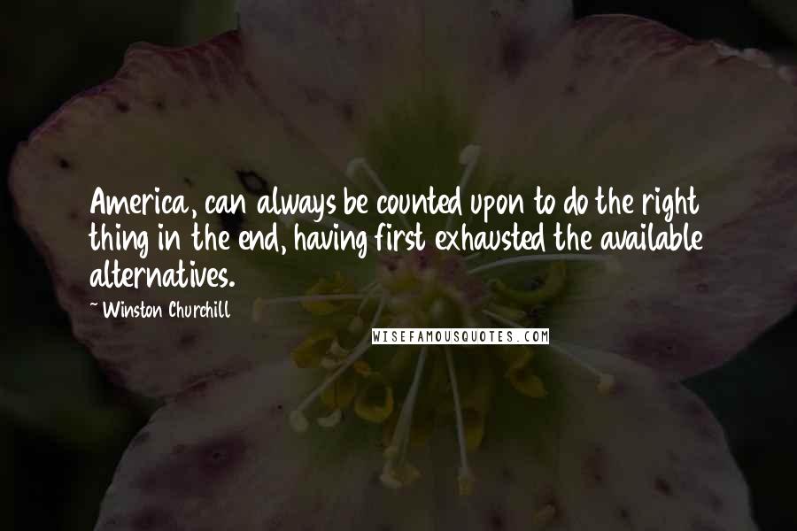 Winston Churchill Quotes: America, can always be counted upon to do the right thing in the end, having first exhausted the available alternatives.