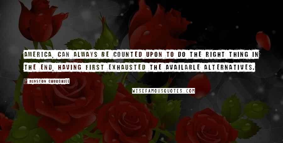 Winston Churchill Quotes: America, can always be counted upon to do the right thing in the end, having first exhausted the available alternatives.