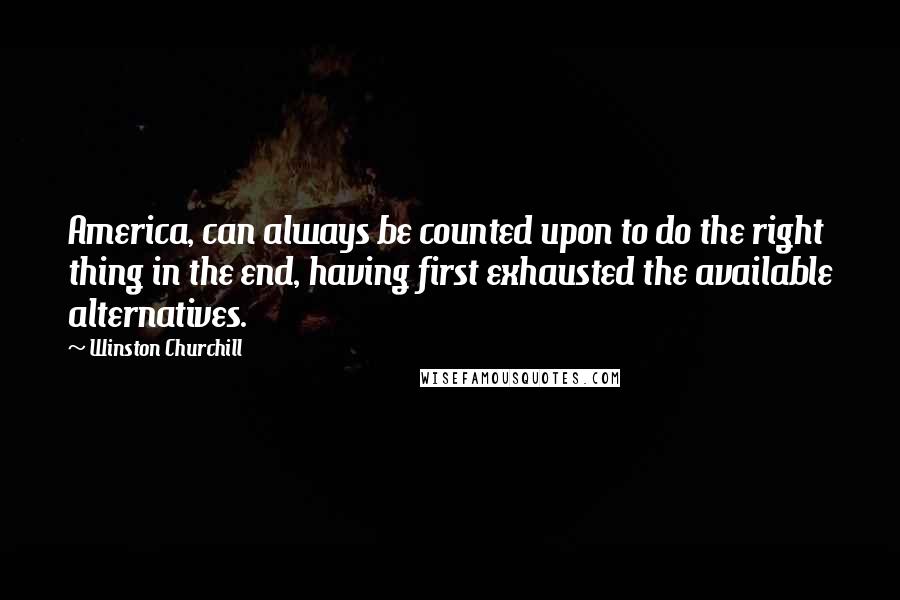 Winston Churchill Quotes: America, can always be counted upon to do the right thing in the end, having first exhausted the available alternatives.