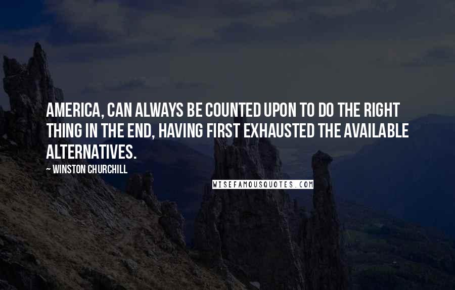 Winston Churchill Quotes: America, can always be counted upon to do the right thing in the end, having first exhausted the available alternatives.