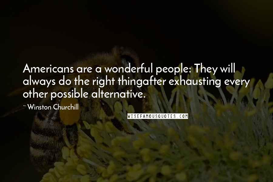 Winston Churchill Quotes: Americans are a wonderful people: They will always do the right thingafter exhausting every other possible alternative.