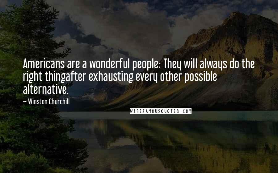 Winston Churchill Quotes: Americans are a wonderful people: They will always do the right thingafter exhausting every other possible alternative.