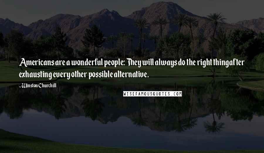 Winston Churchill Quotes: Americans are a wonderful people: They will always do the right thingafter exhausting every other possible alternative.