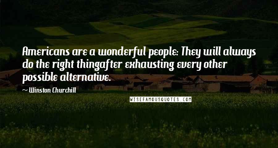 Winston Churchill Quotes: Americans are a wonderful people: They will always do the right thingafter exhausting every other possible alternative.