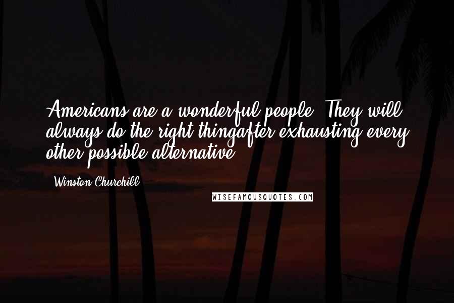 Winston Churchill Quotes: Americans are a wonderful people: They will always do the right thingafter exhausting every other possible alternative.