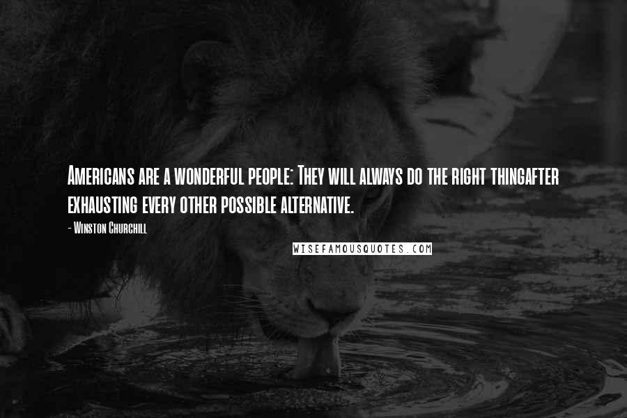 Winston Churchill Quotes: Americans are a wonderful people: They will always do the right thingafter exhausting every other possible alternative.