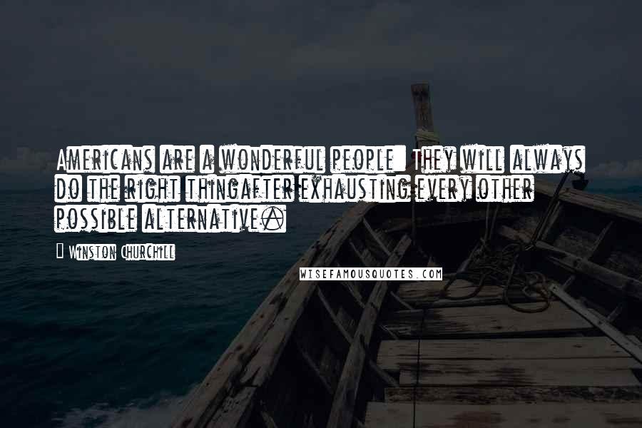 Winston Churchill Quotes: Americans are a wonderful people: They will always do the right thingafter exhausting every other possible alternative.