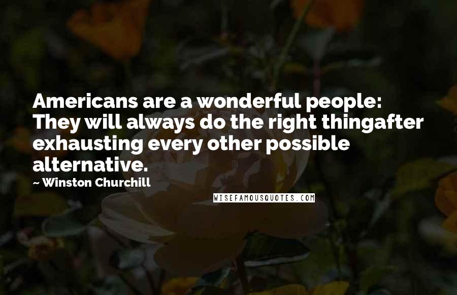 Winston Churchill Quotes: Americans are a wonderful people: They will always do the right thingafter exhausting every other possible alternative.