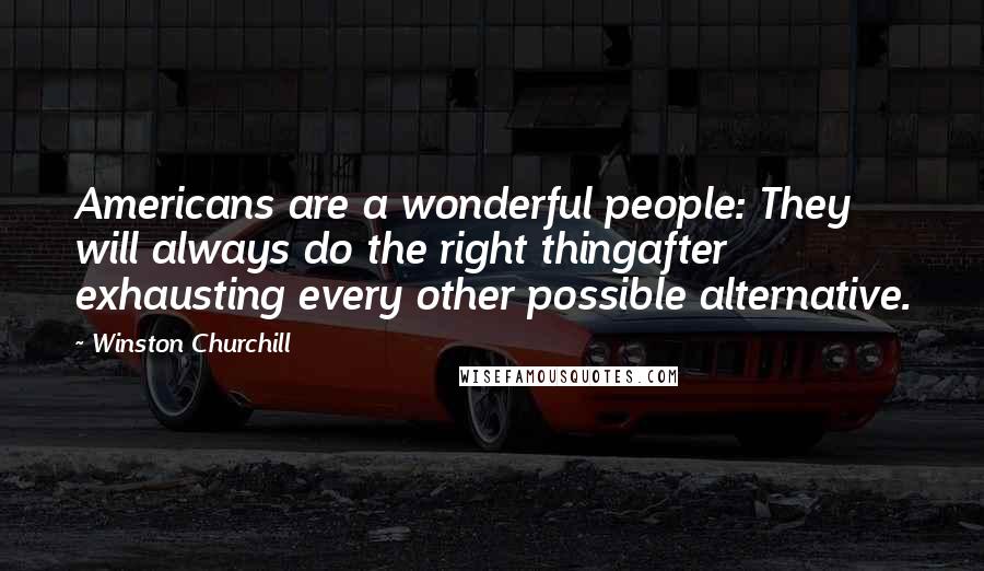 Winston Churchill Quotes: Americans are a wonderful people: They will always do the right thingafter exhausting every other possible alternative.