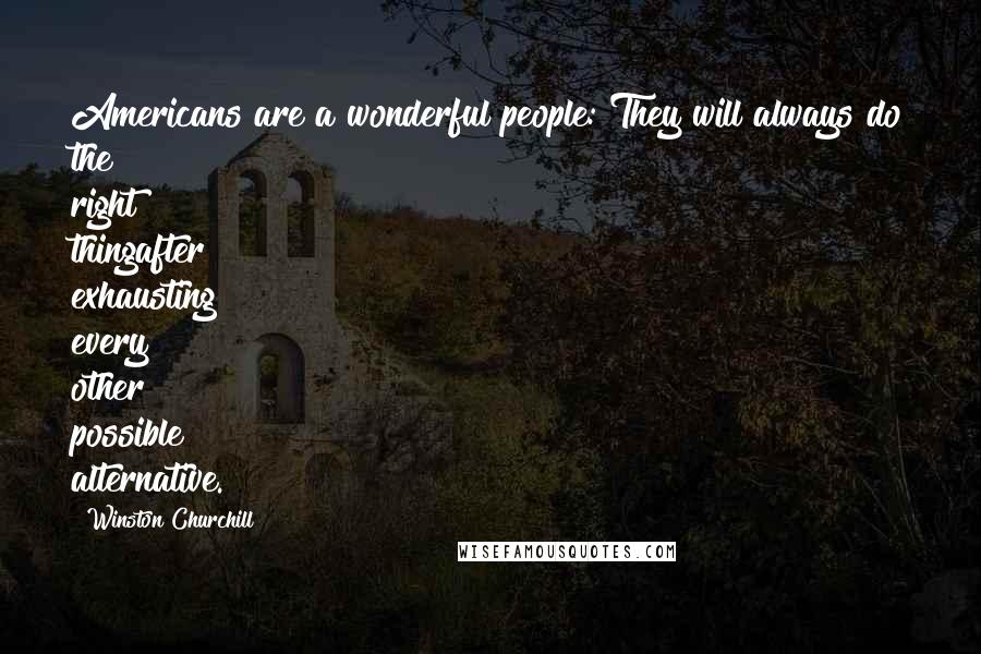 Winston Churchill Quotes: Americans are a wonderful people: They will always do the right thingafter exhausting every other possible alternative.