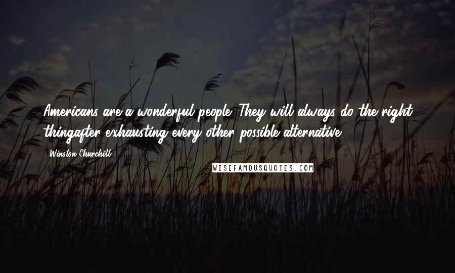 Winston Churchill Quotes: Americans are a wonderful people: They will always do the right thingafter exhausting every other possible alternative.