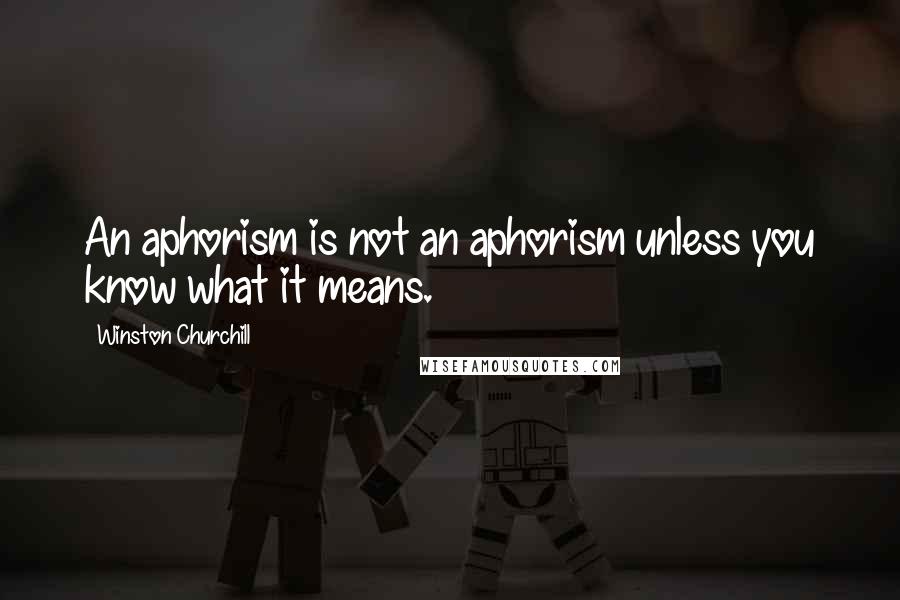 Winston Churchill Quotes: An aphorism is not an aphorism unless you know what it means.