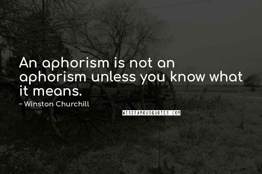 Winston Churchill Quotes: An aphorism is not an aphorism unless you know what it means.