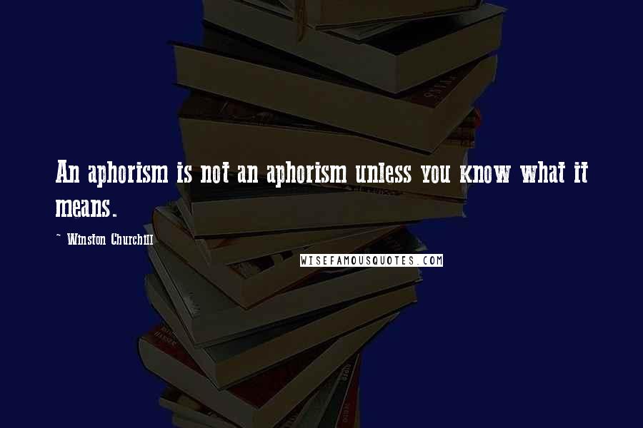 Winston Churchill Quotes: An aphorism is not an aphorism unless you know what it means.