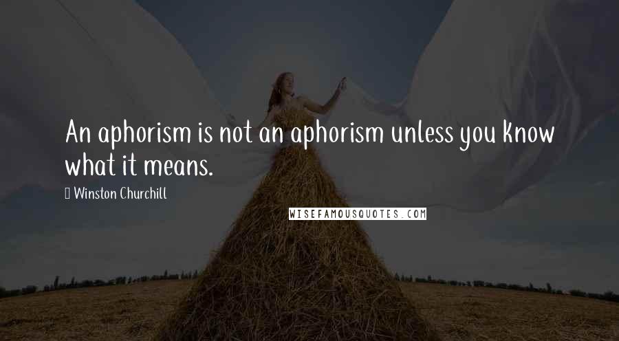 Winston Churchill Quotes: An aphorism is not an aphorism unless you know what it means.