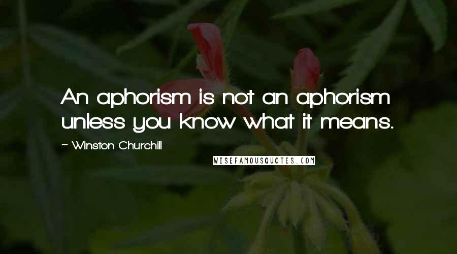 Winston Churchill Quotes: An aphorism is not an aphorism unless you know what it means.