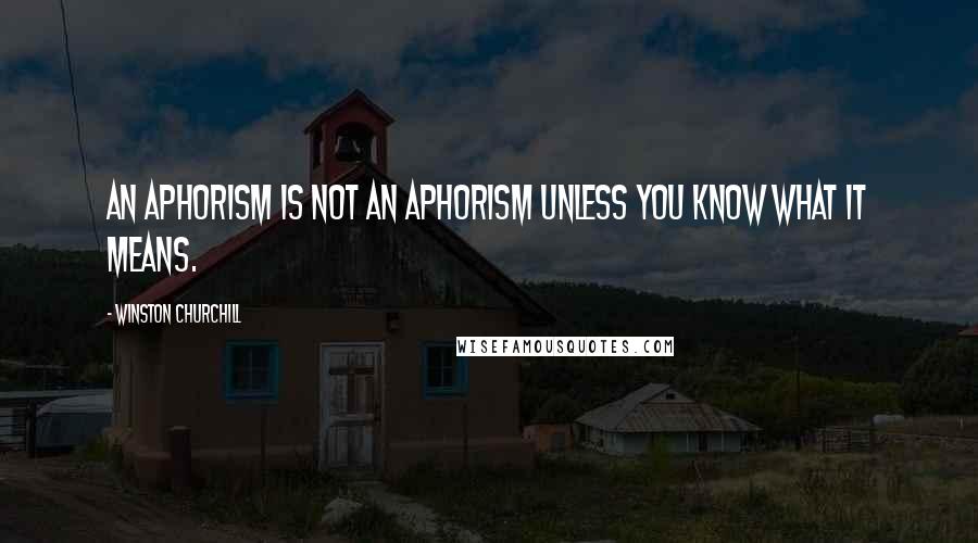 Winston Churchill Quotes: An aphorism is not an aphorism unless you know what it means.