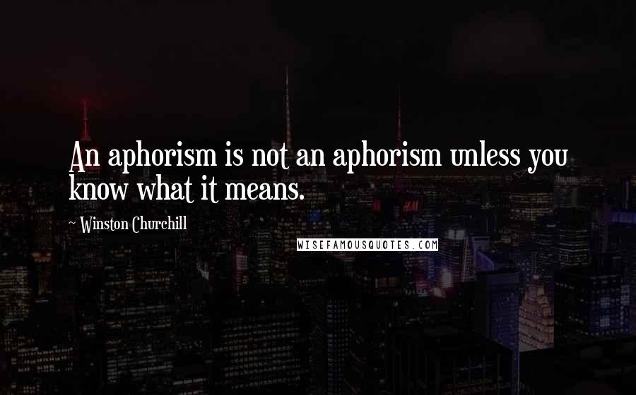 Winston Churchill Quotes: An aphorism is not an aphorism unless you know what it means.
