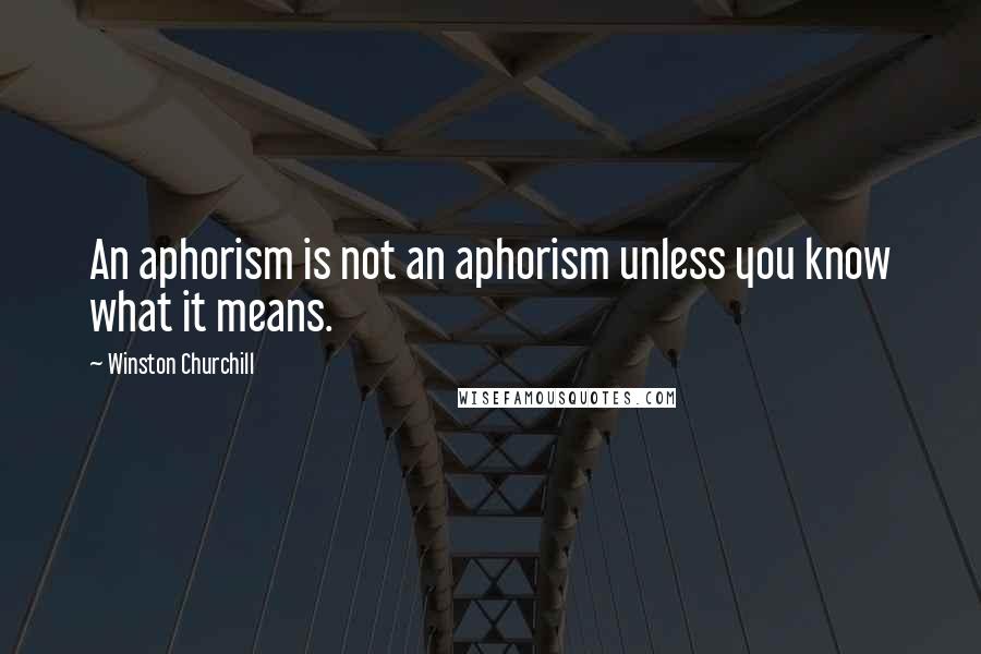 Winston Churchill Quotes: An aphorism is not an aphorism unless you know what it means.