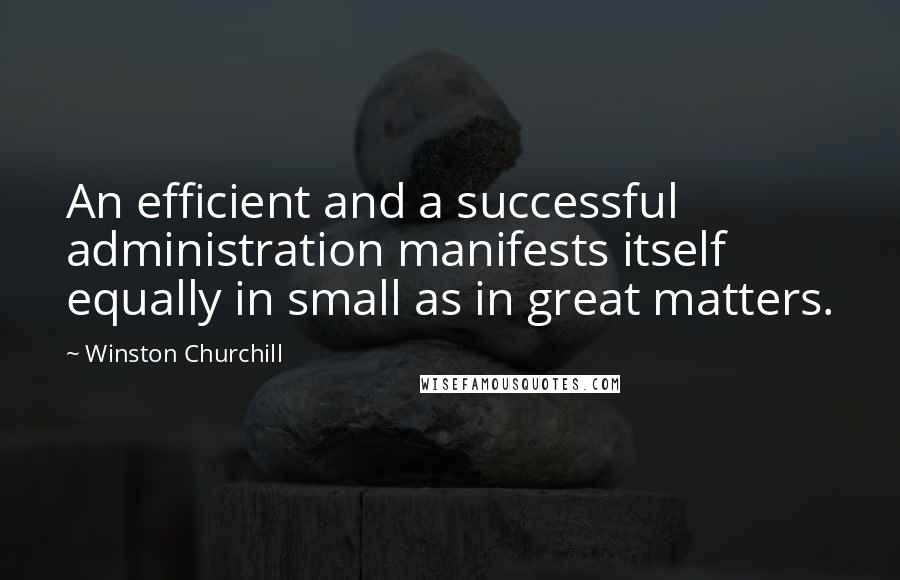 Winston Churchill Quotes: An efficient and a successful administration manifests itself equally in small as in great matters.