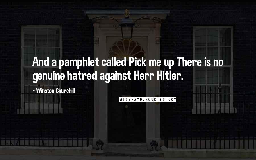 Winston Churchill Quotes: And a pamphlet called Pick me up There is no genuine hatred against Herr Hitler.