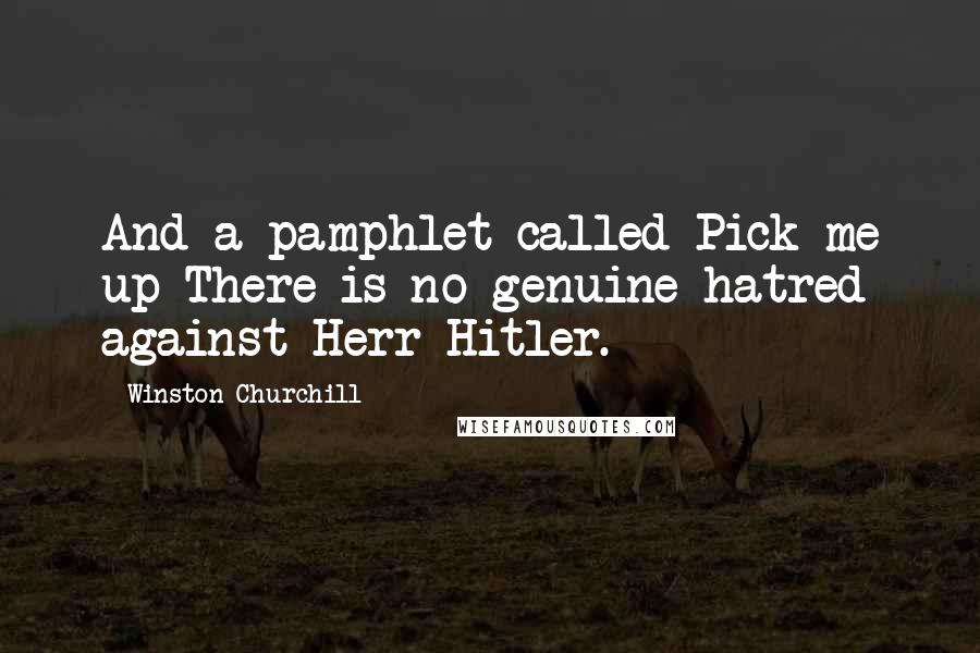 Winston Churchill Quotes: And a pamphlet called Pick me up There is no genuine hatred against Herr Hitler.