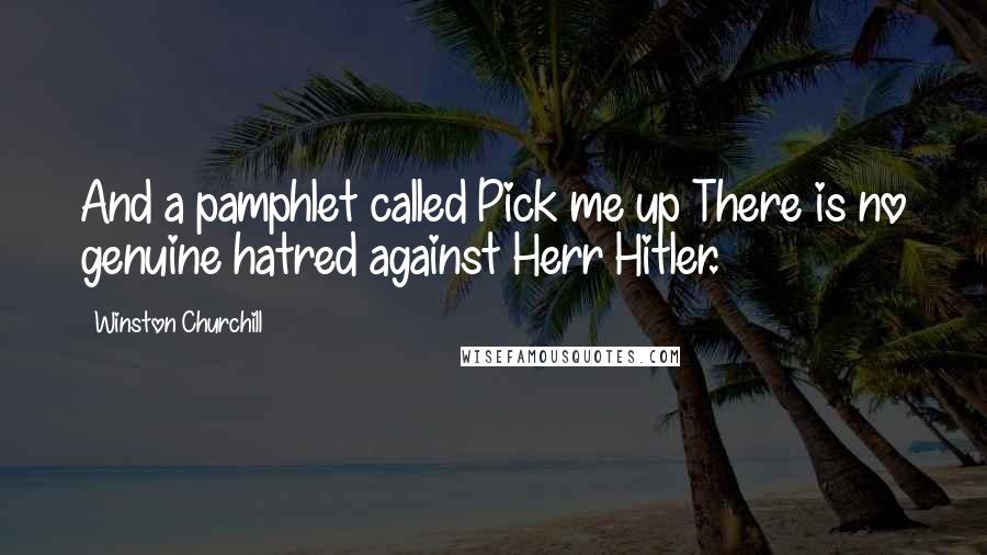 Winston Churchill Quotes: And a pamphlet called Pick me up There is no genuine hatred against Herr Hitler.