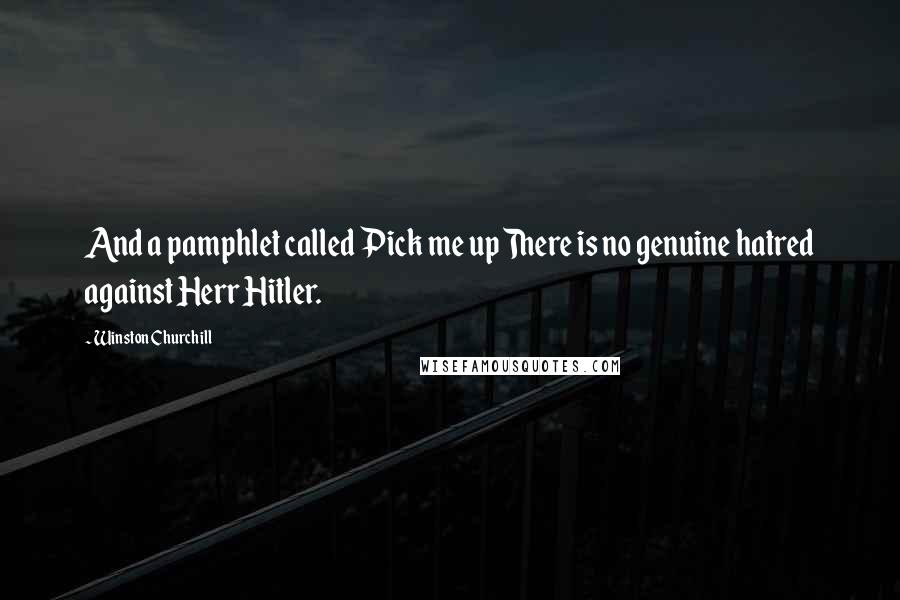 Winston Churchill Quotes: And a pamphlet called Pick me up There is no genuine hatred against Herr Hitler.