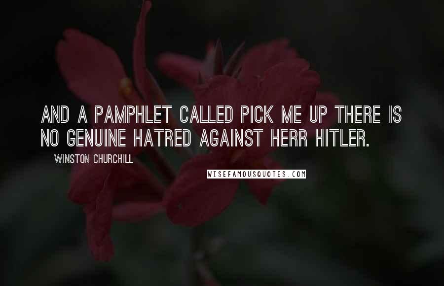 Winston Churchill Quotes: And a pamphlet called Pick me up There is no genuine hatred against Herr Hitler.