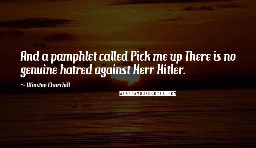 Winston Churchill Quotes: And a pamphlet called Pick me up There is no genuine hatred against Herr Hitler.