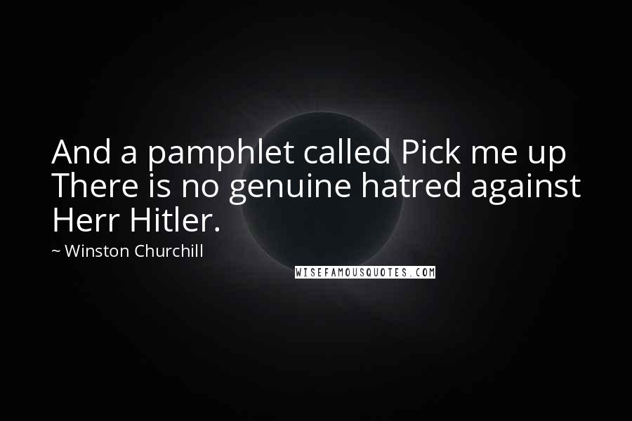 Winston Churchill Quotes: And a pamphlet called Pick me up There is no genuine hatred against Herr Hitler.