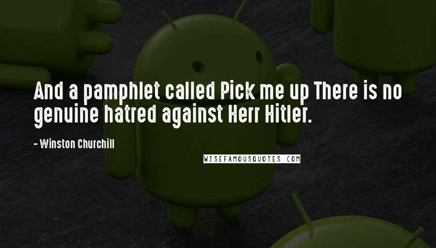 Winston Churchill Quotes: And a pamphlet called Pick me up There is no genuine hatred against Herr Hitler.