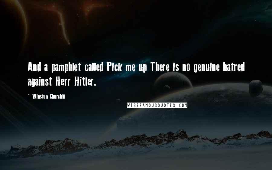 Winston Churchill Quotes: And a pamphlet called Pick me up There is no genuine hatred against Herr Hitler.