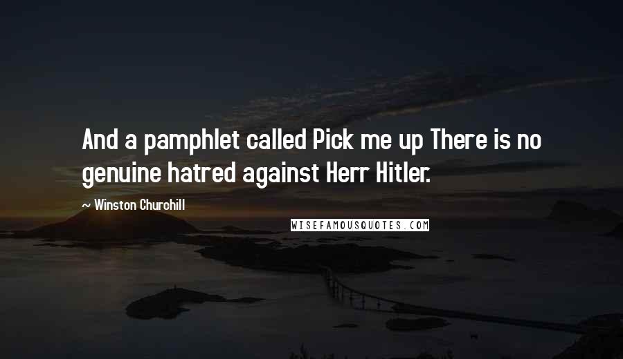 Winston Churchill Quotes: And a pamphlet called Pick me up There is no genuine hatred against Herr Hitler.