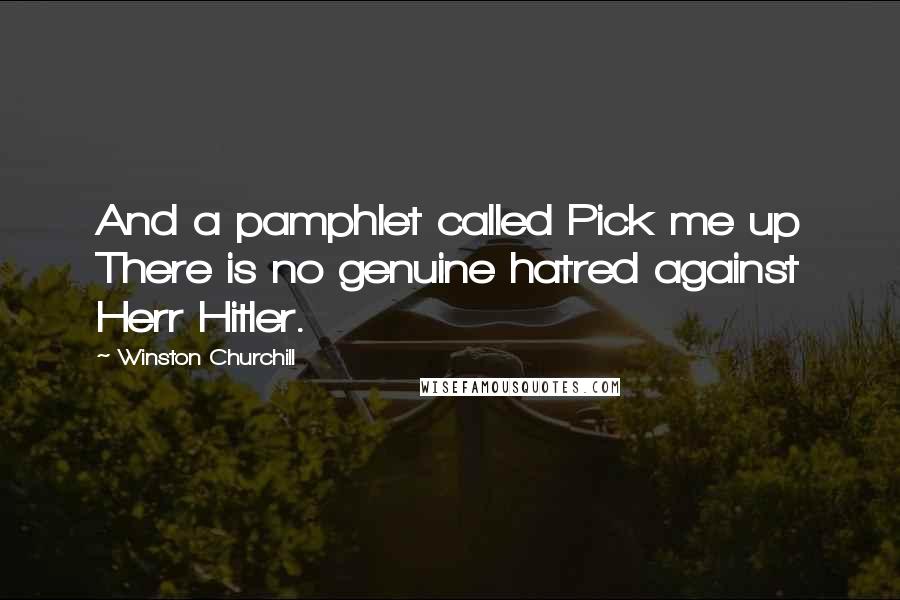 Winston Churchill Quotes: And a pamphlet called Pick me up There is no genuine hatred against Herr Hitler.