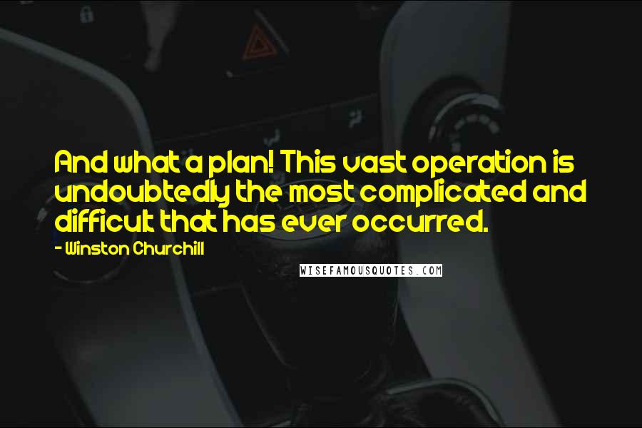 Winston Churchill Quotes: And what a plan! This vast operation is undoubtedly the most complicated and difficult that has ever occurred.