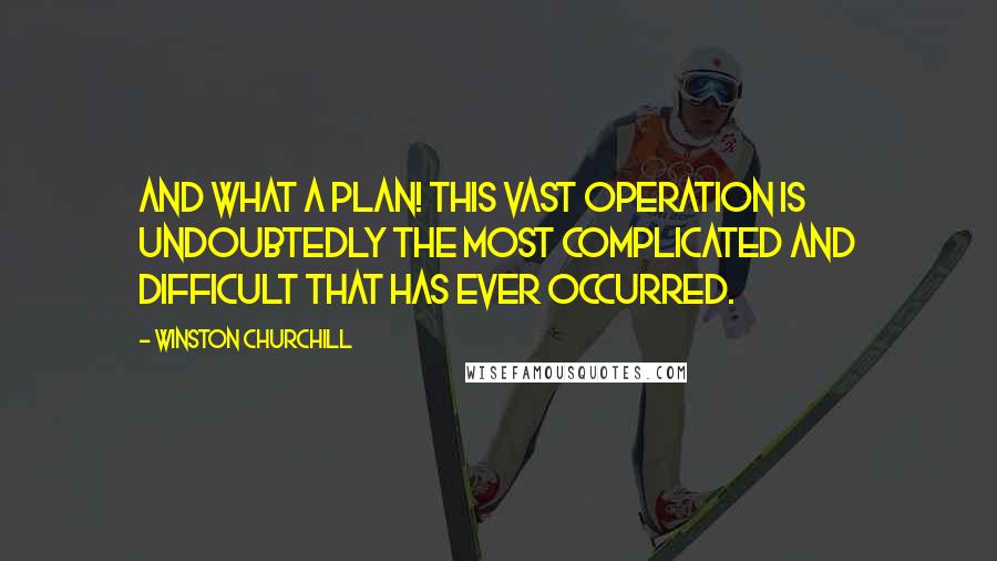 Winston Churchill Quotes: And what a plan! This vast operation is undoubtedly the most complicated and difficult that has ever occurred.