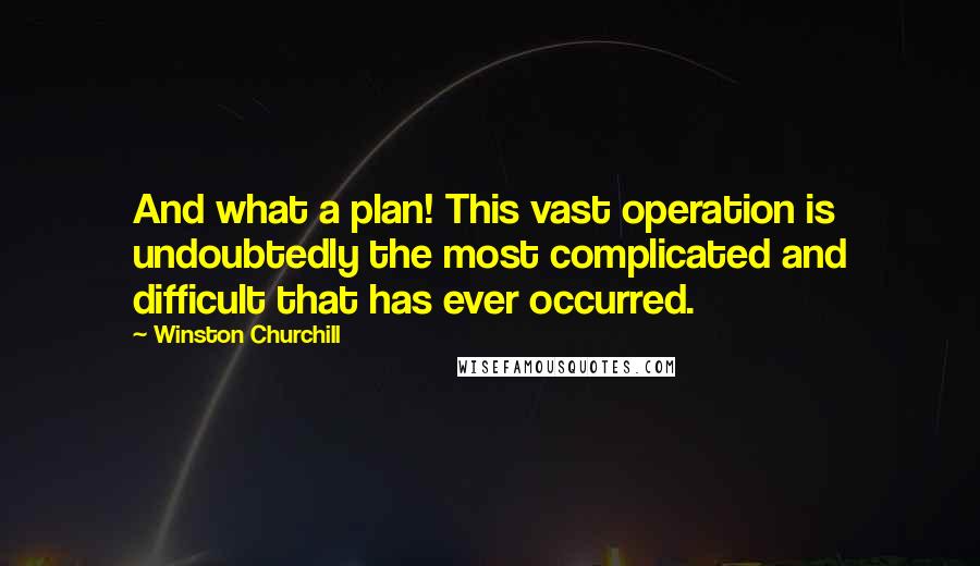 Winston Churchill Quotes: And what a plan! This vast operation is undoubtedly the most complicated and difficult that has ever occurred.